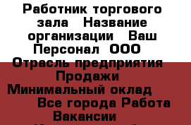 Работник торгового зала › Название организации ­ Ваш Персонал, ООО › Отрасль предприятия ­ Продажи › Минимальный оклад ­ 20 000 - Все города Работа » Вакансии   . Ивановская обл.